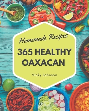 365 Homemade Healthy Oaxacan Recipes: Healthy Oaxacan Cookbook - Where Passion for Cooking Begins by Vicky Johnson