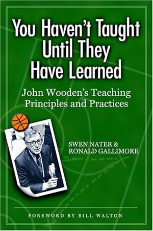 You Haven't Taught Until They Have Learned: John Wooden's Teaching Principles and Practices by Ronald Gallimore, Swen Nater