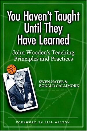 You Haven't Taught Until They Have Learned: John Wooden's Teaching Principles and Practices by Ronald Gallimore, Swen Nater