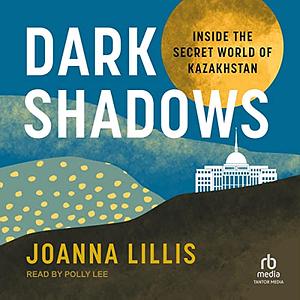 Dark Shadows: Inside the Secret World of Kazakhstan by Joanna Lillis