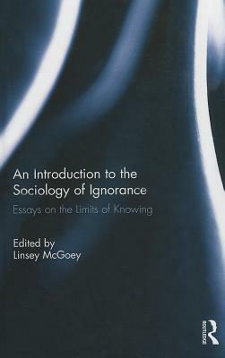 An Introduction to the Sociology of Ignorance: Essays on the Limits of Knowing by Linsey McGoey