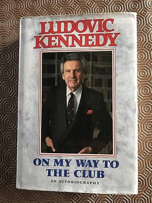 On My Way to the Club: The Autobiography of Ludovic Kennedy by Ludovic Kennedy