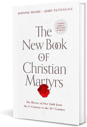 The New Book of Christian Martyrs: The Heroes of Our Faith from the 1st Century to the 21st Century by Johnnie Moore, Jerry Pattengale
