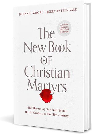 The New Book of Christian Martyrs: The Heroes of Our Faith from the 1st Century to the 21st Century by Jerry Pattengale, Johnnie Moore