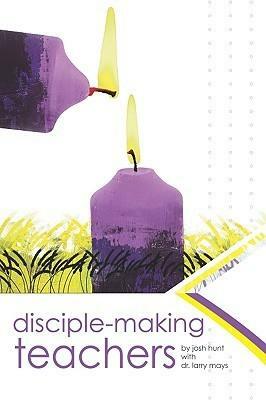 Disciple Making Teachers:: How to Equip Adults for Growth and Action by Josh Hunt, Larry Mays