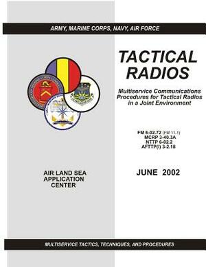 Tactical Radios: Multiservice Communications Procedures for Tactical Radio in a Joint Environment (FM 6-02.72 / MCRP 3-40.3A / NTTP 6-0 by Air Force Doctr Command, U. S. Marine Corps Combat Devel Command, Navy Warfare Development Command