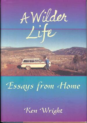 A Wilder Life: Essays from Home by Ken Wright