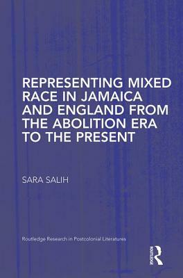 Representing Mixed Race in Jamaica and England from the Abolition Era to the Present by Sara Salih