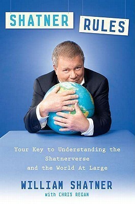 Shatner Rules: Your Guide to Understanding the Shatnerverse and the World at Large by Chris Regan, William Shatner