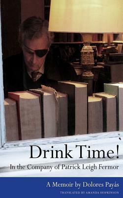 Drink Time! In the Company of Patrick Leigh Fermor: A Memoir by Dolores Payas