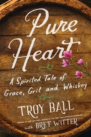 Pure Heart: A Spirited Tale of Grace, Grit, and Whiskey by Troy Ball, Bret Witter