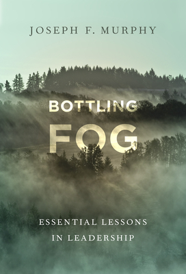 Bottling Fog: Essential Lessons in Leadership by Joseph F. Murphy
