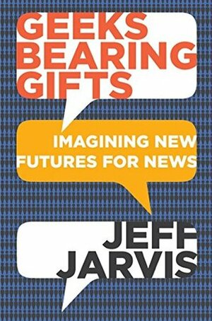 Geeks Bearing Gifts: Imagining New Futures for News by Jeff Jarvis