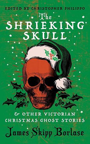 The Shrieking Skull and other Victorian Christmas Ghost Stories by James Skipp Borlase, James Skipp Borlase, Christopher Philippo