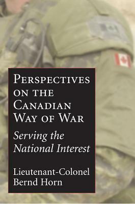 Perspectives on the Canadian Way of War: Serving the National Interest by Bernd Horn