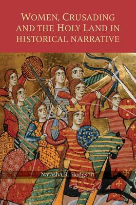 Women, Crusading and the Holy Land in Historical Narrative by Natasha R. Hodgson