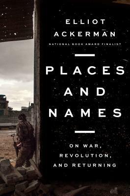 Places and Names: On War, Revolution, and Returning by Elliot Ackerman