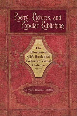 Poetry, Pictures, and Popular Publishing: The Illustrated Gift Book and Victorian Visual Culture, 1855-1875 by Lorraine Janzen Kooistra