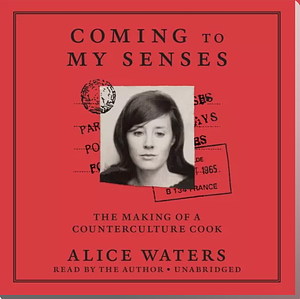 Coming to My Senses: The Making of a Counterculture Cook by Alice Waters