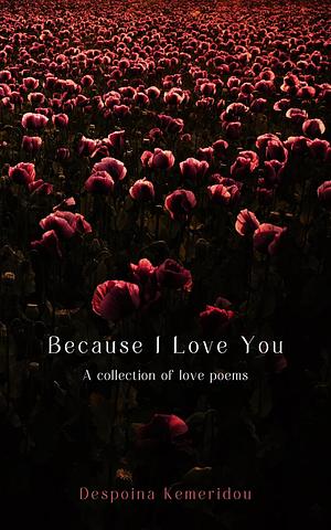 Because I Love You: A collection of love poems by Despoina Kemeridou