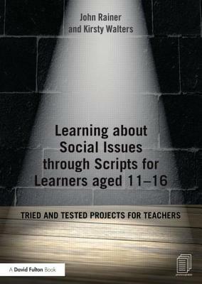 Learning about Social Issues Through Scripts for Learners Aged 11-16: Tried and Tested Projects for Teachers by Kirsty Walters, John Rainer