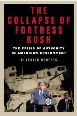 The Collapse of Fortress Bush: The Crisis of Authority in American Government by Alasdair Roberts