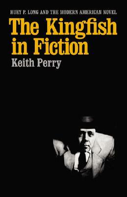 The Kingfish in Fiction: Huey P. Long and the Modern American Novel by Keith Perry