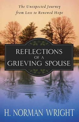 Reflections of a Grieving Spouse: The Unexpected Journey from Loss to Renewed Hope by H. Norman Wright
