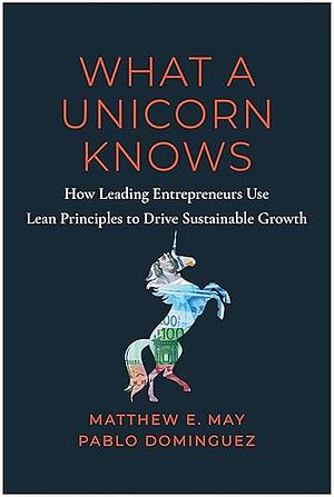 What a Unicorn Knows: How Leading Entrepreneurs Use Lean Principles to Drive Sustainable Growth by Matthew E. May, Pablo Dominguez