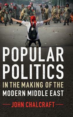 Popular Politics in the Making of the Modern Middle East by John Chalcraft