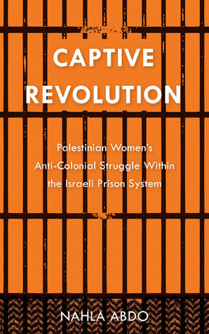Captive Revolution: Palestinian Women's Anti-Colonial Struggle within the Israeli Prison System by Nahla Abdo