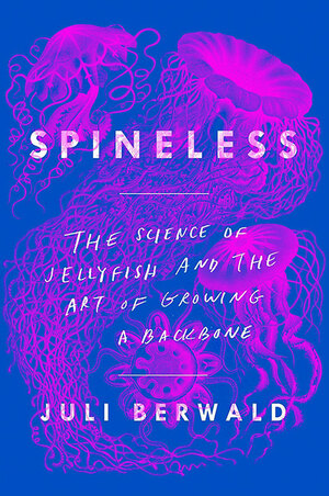 Spineless: The Science of Jellyfish and the Art of Growing a Backbone by Juli Berwald