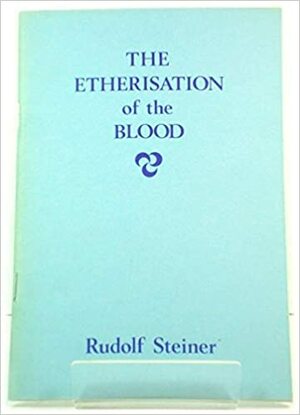 The Etherisation of the Blood: The Entry of the Etheric Christ Into the Evolution of the Earth by Rudolf Steiner, Arnold James Freeman