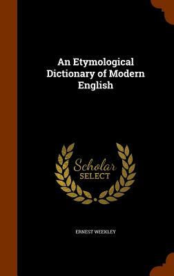 An Etymological Dictionary of Modern English by Ernest Weekley