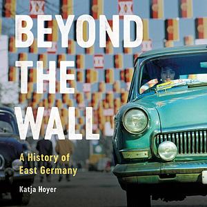 Beyond the Wall: A History of East Germany by Katja Hoyer