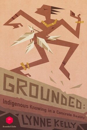Grounded: Indigenous Knowing in a Concrete Reality by Lynne Kelly