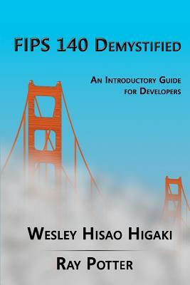FIPS 140 Demystified: An Introductory Guide for Vendors by Ray Potter, Wesley Hisao Higaki