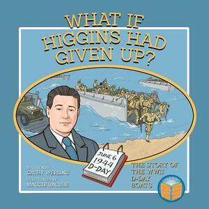 What If Higgins Had Given Up?: The Story of the WWII D-Day Boats by Cathy Werling
