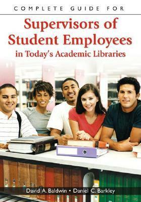 Complete Guide For Supervisors Of Student Employees In Today's Academic Libraries by David A. Baldwin
