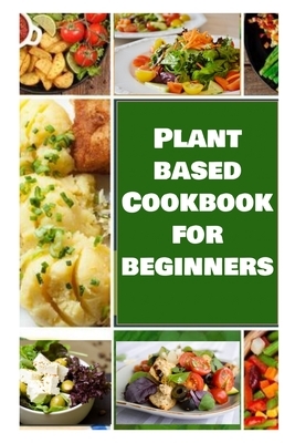 Plant Based Cookbook for Beginners: The Health Benefits of Eating a Plant-Based Diet 2020 by Kelly Jackson