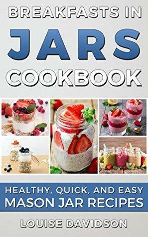 BREAKFAST RECIPES: Breakfasts in Jars Cookbook: Healthy, Quick and Easy Mason Jar Recipes by Louise Davidson