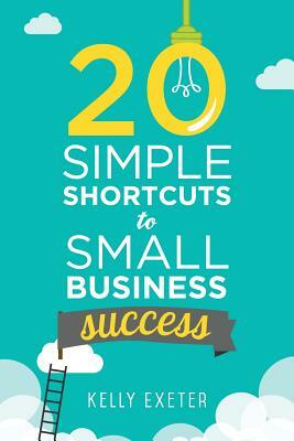 20 Simple Shortcuts to Small Business Success: Marketing, Mindset, Money and Productivity Tips to Help You Run Your Business Better by Kelly Exeter