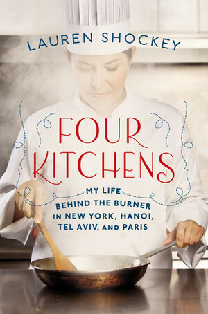 Four Kitchens: My Life Behind the Burner in New York, Hanoi, Tel Aviv, and Paris by Lauren Shockey