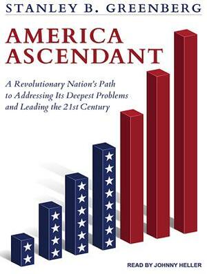 America Ascendant: A Revolutionary Nation's Path to Addressing Its Deepest Problems and Leading the 21st Century by Stanley B. Greenberg