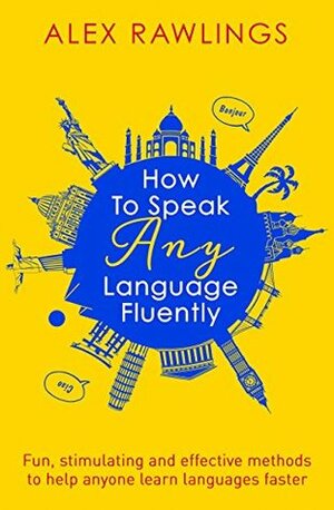 How to Speak Any Language Fluently: Fun, stimulating and effective methods to help anyone learn languages faster by Alex Rawlings