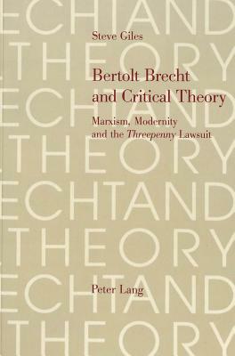 Bertolt Brecht and Critical Theory: Marxism, Modernity and the Threepenny Lawsuit by Steve Giles