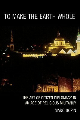 To Make the Earth Whole: The Art of Citizen Diplomacy in an Age of Religious Militancy by Marc Gopin