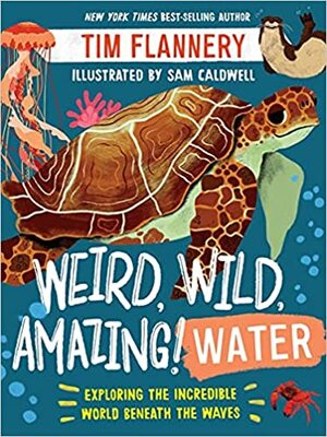 Weird, Wild, Amazing! Water: Exploring the Incredible World Beneath the Waves by Sam Caldwell, Tim Flannery