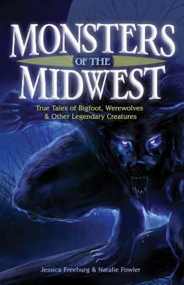 Monsters of the Midwest: True Tales of Bigfoot, Werewolves & Other Legendary Creatures by Natalie Fowler, Jessica Freeburg
