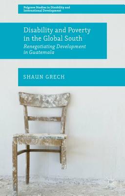 Disability and Poverty in the Global South: Renegotiating Development in Guatemala by Shaun Grech